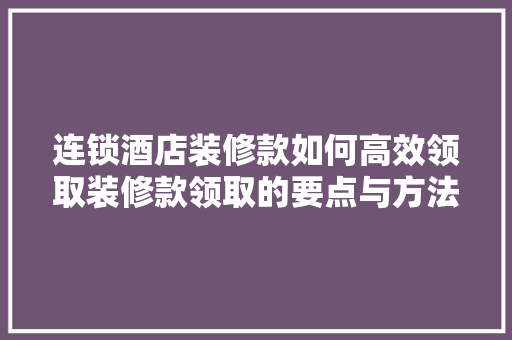 连锁酒店装修款如何高效领取装修款领取的要点与方法