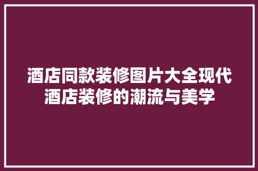酒店同款装修图片大全现代酒店装修的潮流与美学