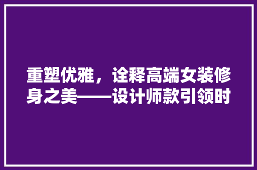 重塑优雅,诠释高端女装修身之美——设计师款引领时尚潮流 第1张 重塑优雅,诠释高端女装修身之美——设计师款引领时尚潮流 第1张