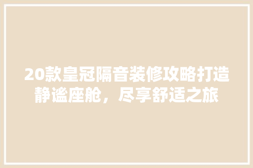 20款皇冠隔音装修攻略打造静谧座舱，尽享舒适之旅