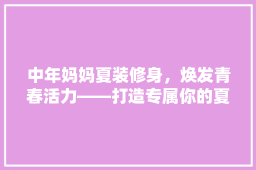 中年妈妈夏装修身，焕发青春活力——打造专属你的夏日风情