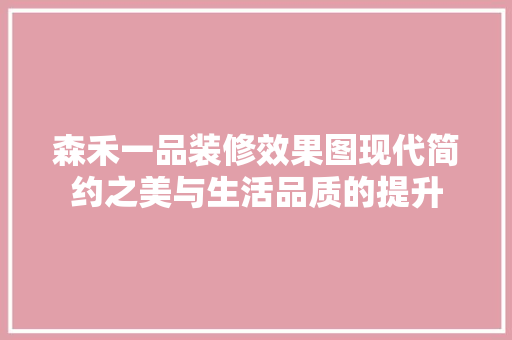 森禾一品装修效果图现代简约之美与生活品质的提升