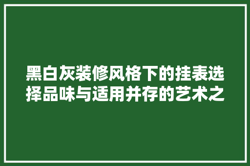 黑白灰装修风格下的挂表选择品味与适用并存的艺术之选