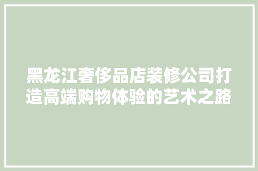黑龙江奢侈品店装修公司打造高端购物体验的艺术之路