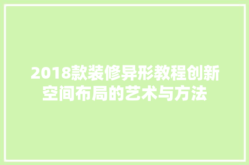 2018款装修异形教程创新空间布局的艺术与方法