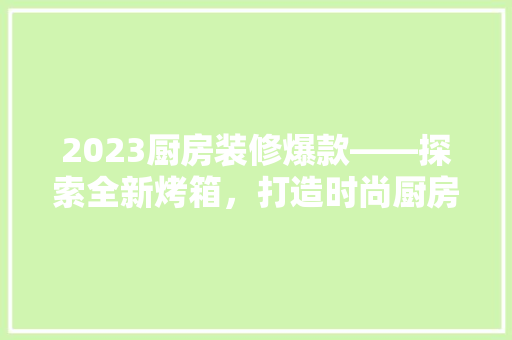 2023厨房装修爆款——探索全新烤箱，打造时尚厨房生活