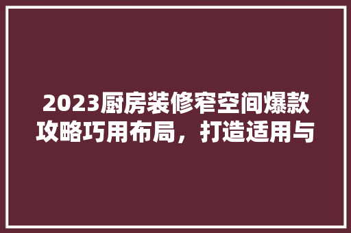2023厨房装修窄空间爆款攻略巧用布局，打造适用与美观并存的精致厨房
