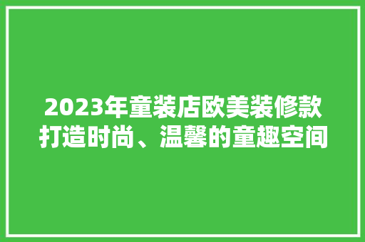 2023年童装店欧美装修款打造时尚、温馨的童趣空间