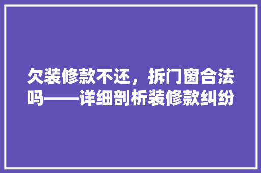 欠装修款不还，拆门窗合法吗——详细剖析装修款纠纷中的法律问题