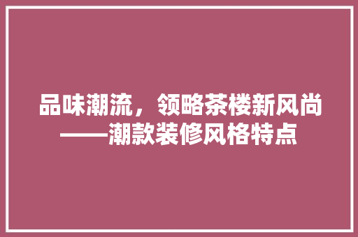品味潮流,领略茶楼新风尚——潮款装修风格特点