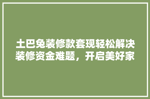 土巴兔装修款套现轻松解决装修资金难题，开启美好家居生活