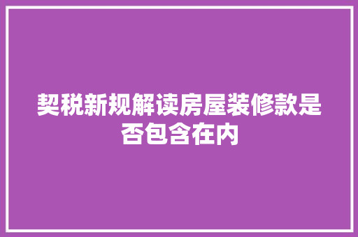 契税新规解读房屋装修款是否包含在内