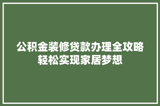 公积金装修贷款办理全攻略轻松实现家居梦想
