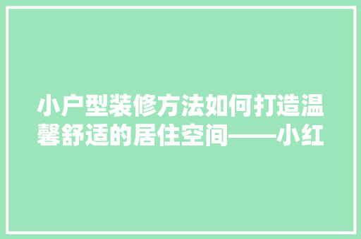 小户型装修方法如何打造温馨舒适的居住空间——小红书爆款装修攻略