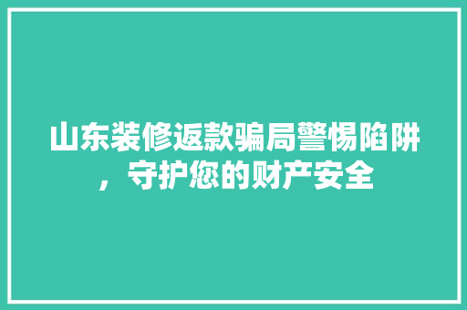 山东装修返款骗局警惕陷阱，守护您的财产安全