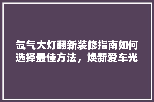 氙气大灯翻新装修指南如何选择最佳方法，焕新爱车光彩