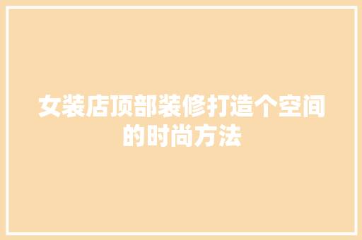 女装店顶部装修打造个空间的时尚方法