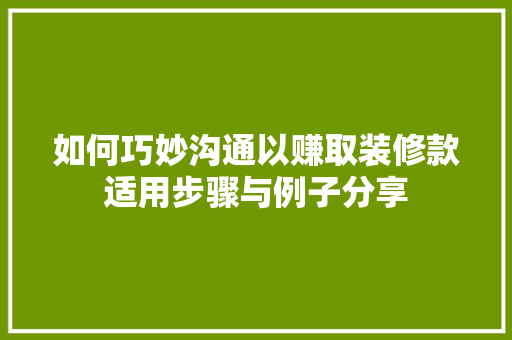 如何巧妙沟通以赚取装修款适用步骤与例子分享