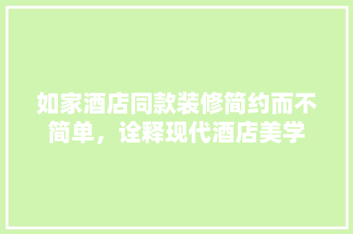 如家酒店同款装修简约而不简单，诠释现代酒店美学