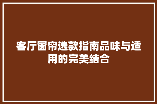 客厅窗帘选款指南品味与适用的完美结合