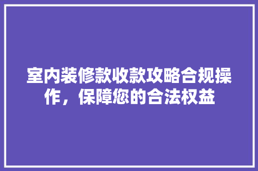室内装修款收款攻略合规操作，保障您的合法权益
