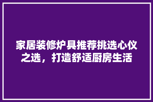 家居装修炉具推荐挑选心仪之选，打造舒适厨房生活