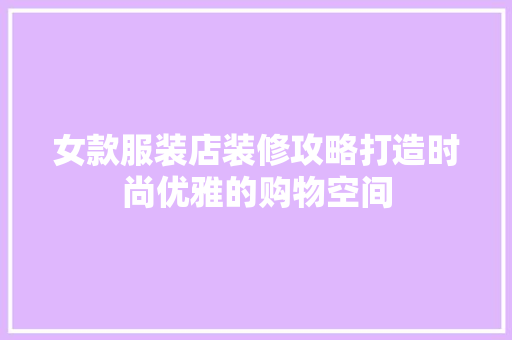 女款服装店装修攻略打造时尚优雅的购物空间