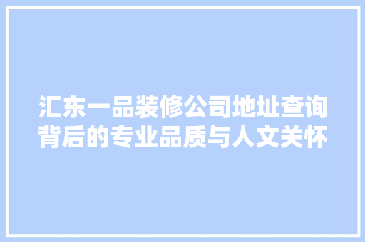 汇东一品装修公司地址查询背后的专业品质与人文关怀