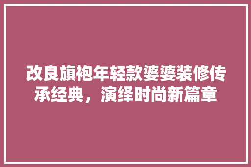 改良旗袍年轻款婆婆装修传承经典，演绎时尚新篇章