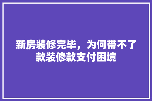 新房装修完毕，为何带不了款装修款支付困境