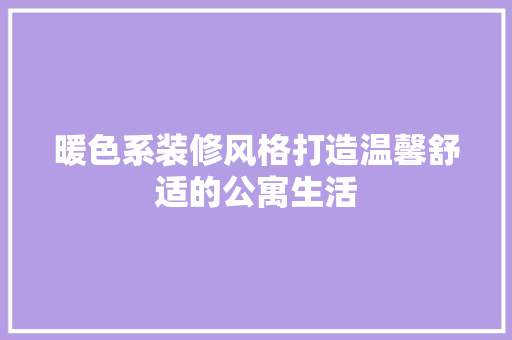 暖色系装修风格打造温馨舒适的公寓生活