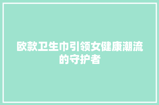 欧款卫生巾引领女健康潮流的守护者