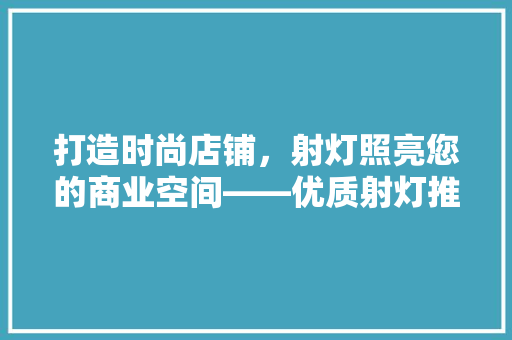 打造时尚店铺，射灯照亮您的商业空间——优质射灯推荐