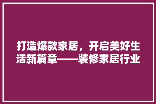 打造爆款家居，开启美好生活新篇章——装修家居行业爆款文案背后的秘密