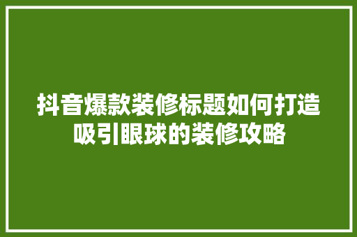 抖音爆款装修标题如何打造吸引眼球的装修攻略
