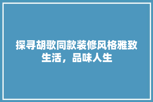 探寻胡歌同款装修风格雅致生活，品味人生