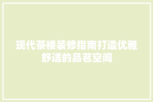 现代茶楼装修指南打造优雅舒适的品茗空间