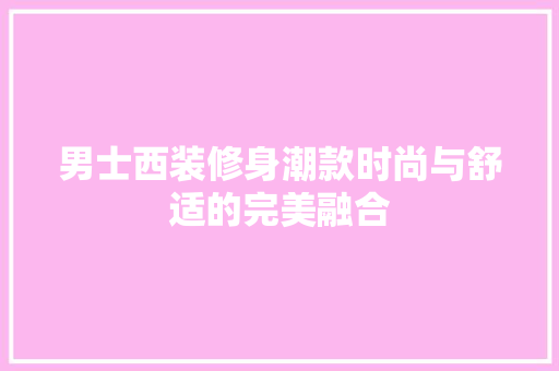 男士西装修身潮款时尚与舒适的完美融合