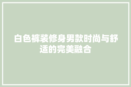 白色裤装修身男款时尚与舒适的完美融合
