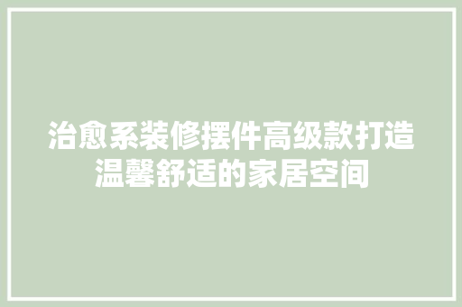 治愈系装修摆件高级款打造温馨舒适的家居空间