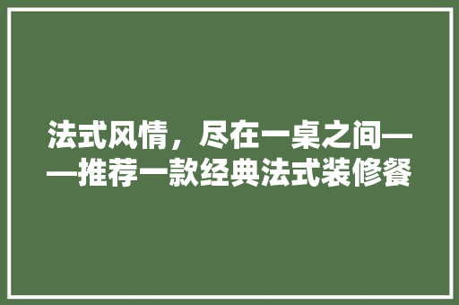 法式风情，尽在一桌之间——推荐一款经典法式装修餐桌