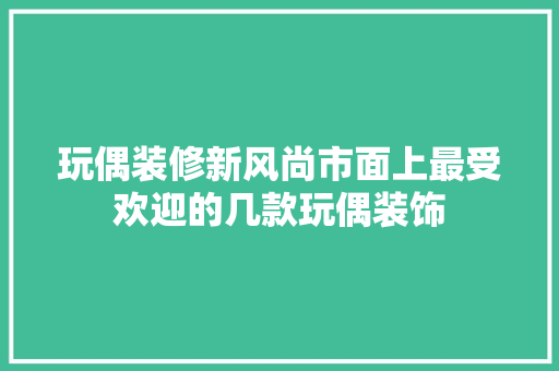 玩偶装修新风尚市面上最受欢迎的几款玩偶装饰