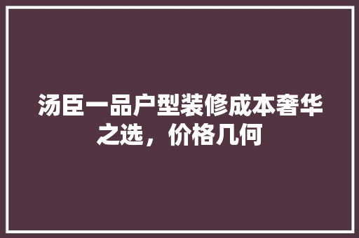 汤臣一品户型装修成本奢华之选，价格几何