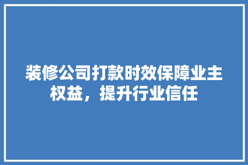 装修公司打款时效保障业主权益，提升行业信任