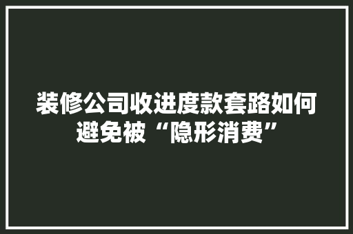 装修公司收进度款套路如何避免被“隐形消费”