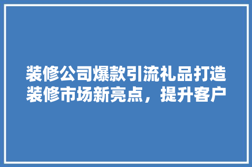 装修公司爆款引流礼品打造装修市场新亮点，提升客户满意度