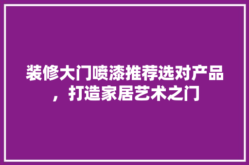 装修大门喷漆推荐选对产品，打造家居艺术之门