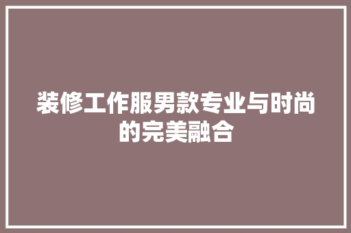 装修工作服男款专业与时尚的完美融合