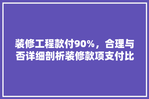 装修工程款付90%，合理与否详细剖析装修款项支付比例的合理与风险
