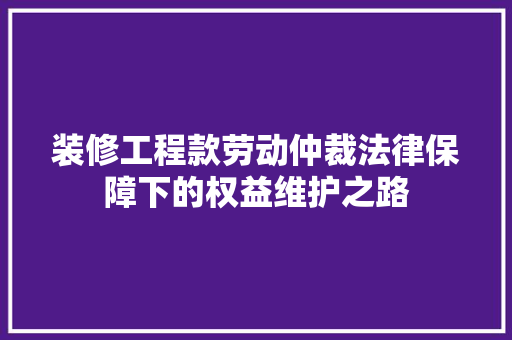 装修工程款劳动仲裁法律保障下的权益维护之路